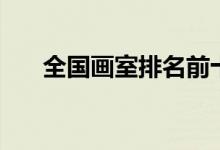 全國畫室排名前十位（好畫室有哪些）