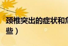 頸椎突出的癥狀和危害（頸椎突出的癥狀有哪些）