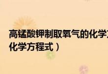 高錳酸鉀制取氧氣的化學方程式文字（高錳酸鉀制取氧氣的化學方程式）