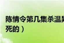 陳情令第幾集殺溫晁（陳情令中溫晁是第幾集死的）