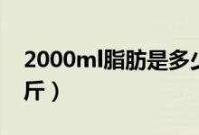 2000ml脂肪是多少斤（1500ml脂肪是多少斤）
