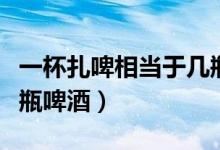 一杯扎啤相當于幾瓶啤酒（一杯扎啤相當于幾瓶啤酒）