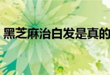 黑芝麻治白發(fā)是真的嗎（黑芝麻治白癜風(fēng)嗎）