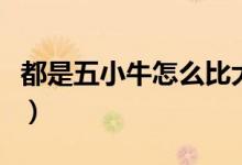 都是五小牛怎么比大?。ㄎ逍∨８ＥＤ膫€大）