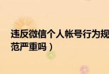 違反微信個(gè)人帳號(hào)行為規(guī)范8天（違反微信個(gè)人帳號(hào)行為規(guī)范嚴(yán)重嗎）