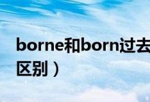 borne和born過去分詞區(qū)別（borne和born區(qū)別）