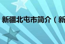 新疆北屯市簡介（新彊北屯市屬于哪個地區(qū)）