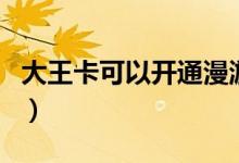 大王卡可以開通漫游嗎（大王卡可以開熱點(diǎn)嗎）