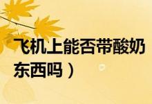 飛機上能否帶酸奶（飛機上可以帶酸奶之類的東西嗎）