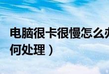 電腦很卡很慢怎么辦（電腦很卡反應(yīng)很慢該如何處理）