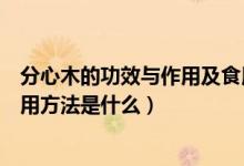 分心木的功效與作用及食用方法（分心木的功效與作用及食用方法是什么）