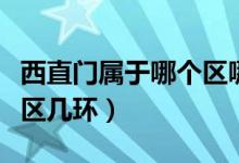西直門屬于哪個區(qū)哪個街道（西直門屬于哪個區(qū)幾環(huán)）