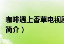 咖啡遇上香草電視劇結(jié)局（咖啡遇上香草劇情簡(jiǎn)介）