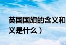 英國(guó)國(guó)旗的含義和象征20字（英國(guó)國(guó)旗的含義是什么）