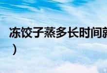 凍餃子蒸多長時間就能熟（凍餃子蒸多久會熟）