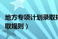 地方專項(xiàng)計(jì)劃錄取規(guī)則山東（地方專項(xiàng)計(jì)劃錄取規(guī)則）