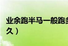 業(yè)余跑半馬一般跑多久（業(yè)余跑半馬一般跑多久）