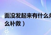面沒(méi)發(fā)起來(lái)有什么辦法補(bǔ)救（面沒(méi)發(fā)起來(lái)要怎么補(bǔ)救）