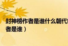 封神榜作者是誰什么朝代編寫的（封神榜是什么朝代寫的作者是誰）