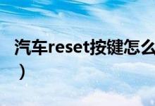 汽車reset按鍵怎么用（汽車reset按鍵怎么用）