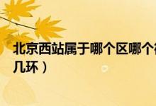 北京西站屬于哪個區(qū)哪個街道辦事處（北京西站屬于哪個區(qū)幾環(huán)）