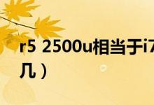 r5 2500u相當于i7哪款（r5 2500u相當于i 幾）