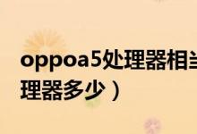 oppoa5處理器相當(dāng)于驍龍什么（oppoa5處理器多少）