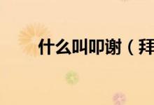 什么叫叩謝（拜謝與叩謝什么區(qū)別）