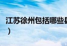 江蘇徐州包括哪些縣區(qū)（徐州市分為哪些縣區(qū)）