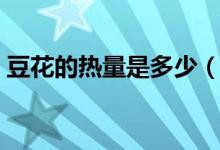 豆花的熱量是多少（豆花的熱量是多少大卡）