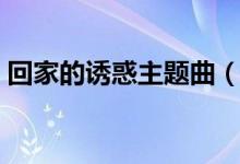 回家的誘惑主題曲（回家的誘惑主題曲簡(jiǎn)述）