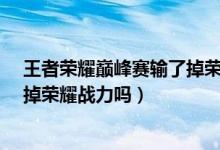 王者榮耀巔峰賽輸了掉榮耀戰(zhàn)力嗎?（王者榮耀巔峰賽輸了掉榮耀戰(zhàn)力嗎）