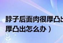 脖子后面肉很厚凸出怎么鍛煉（脖子后面肉很厚凸出怎么辦）