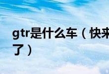 gtr是什么車（快來這里了解下這部車的詳情了）