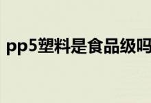 pp5塑料是食品級(jí)嗎（pp5塑料是食品級(jí)嗎）