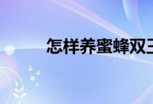 怎樣養(yǎng)蜜蜂雙王（怎樣養(yǎng)生排毒）