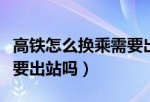 高鐵怎么換乘需要出站么（高鐵換乘怎么換需要出站嗎）