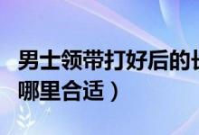 男士領(lǐng)帶打好后的長(zhǎng)度（男士打領(lǐng)帶的長(zhǎng)度到哪里合適）