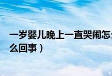 一歲嬰兒晚上一直哭鬧怎么回事（一歲寶寶晚上頻繁哭鬧怎么回事）