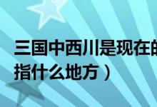 三國中西川是現(xiàn)在的什么地方（三國時(shí)的西川指什么地方）