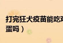 打完狂犬疫苗能吃雞肉（打完狂犬疫苗能吃雞蛋嗎）