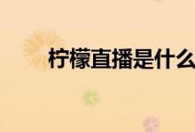 檸檬直播是什么（什么是檸檬直播）