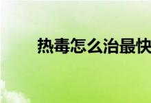 熱毒怎么治最快（熱毒怎么治最快）