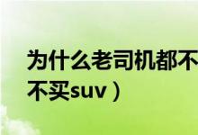 為什么老司機都不買SUV（為什么老司機都不買suv）