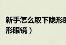 新手怎么取下隱形眼鏡視頻（新手怎么取下隱形眼鏡）