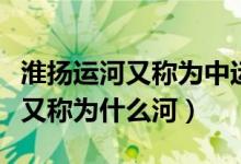 淮揚(yáng)運(yùn)河又稱(chēng)為中運(yùn)河還是里運(yùn)河（淮揚(yáng)運(yùn)河又稱(chēng)為什么河）