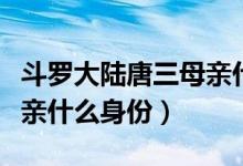 斗羅大陸唐三母親什么身份（斗羅大陸唐三母親什么身份）
