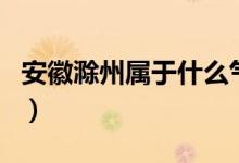 安徽滁州屬于什么氣候（安徽滁州屬于哪個市）