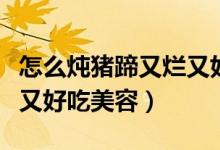 怎么燉豬蹄又爛又好吃竅門（怎么燉豬蹄又爛又好吃美容）