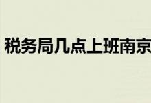 稅務(wù)局幾點(diǎn)上班南京（稅務(wù)局幾點(diǎn)上班下午）